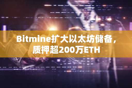 Bitmine扩大以太坊储备，质押超200万ETH