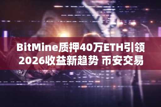 BitMine质押40万ETH引领2026收益新趋势 币安交易所APP下载入口速览