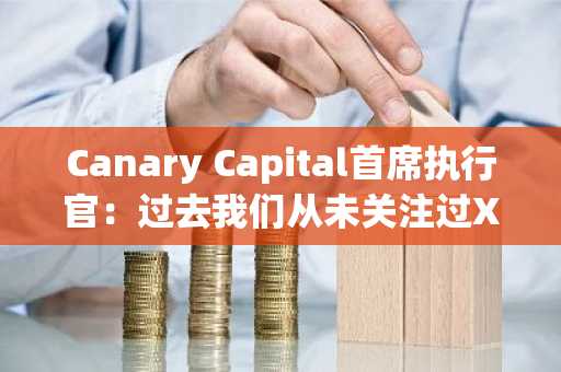 Canary Capital首席执行官：过去我们从未关注过XRP，但情况已经改变。