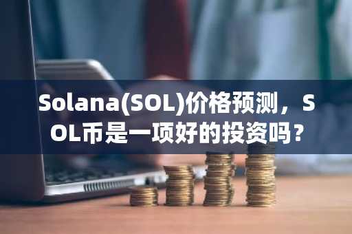 Solana(SOL)价格预测，SOL币是一项好的投资吗？