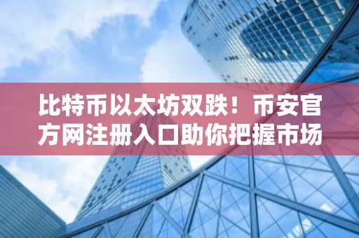 比特币以太坊双跌!币安官方网注册入口助你把握市场波动机会