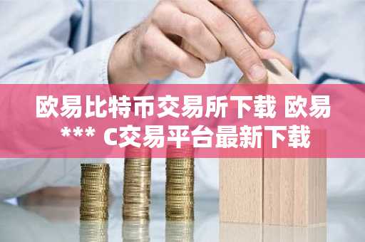 欧易比特币交易所下载 欧易 *** C交易平台最新下载