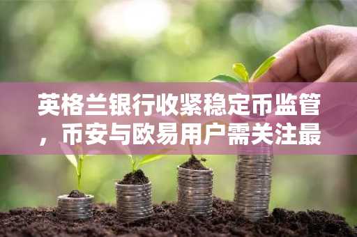 英格兰银行收紧稳定币监管,币安与欧易用户需关注最新入口与注册地址
