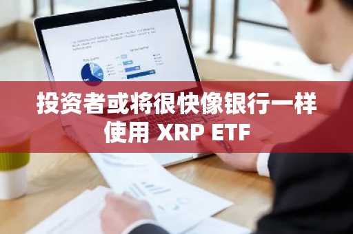 投资者或将很快像银行一样使用 XRP ETF