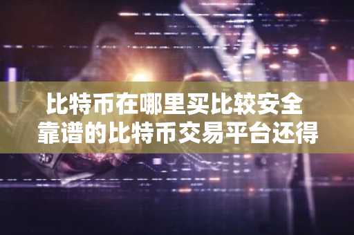 比特币在哪里买比较安全 靠谱的比特币交易平台还得是它