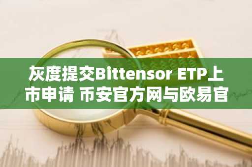 灰度提交Bittensor ETP上市申请 币安官方网与欧易官网关注监管新政