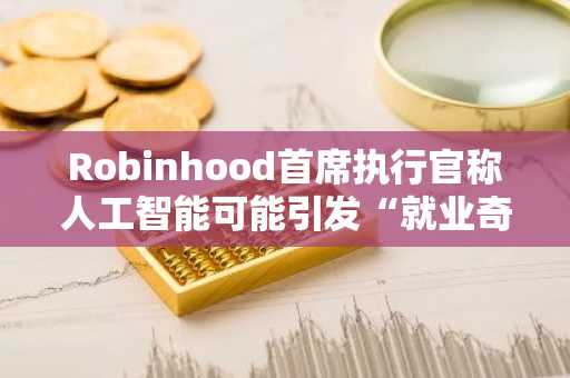 Robinhood首席执行官称人工智能可能引发“就业奇点”