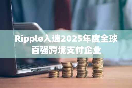 Ripple入选2025年度全球百强跨境支付企业