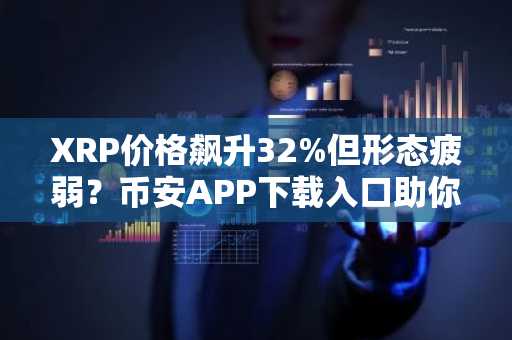 XRP价格飙升32%但形态疲弱？币安APP下载入口助你把握BTC>ETH>XRP行情