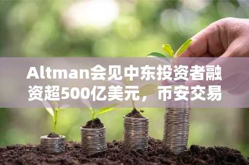 Altman会见中东投资者融资超500亿美元，币安交易所入口助你把握加密新机遇