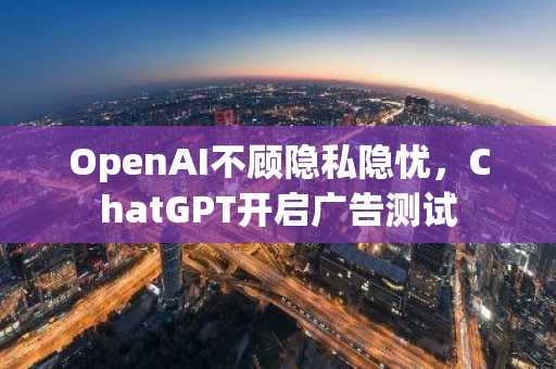 OpenAI不顾隐私隐忧，ChatGPT开启广告测试