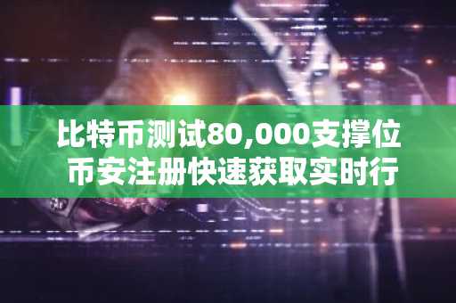 比特币测试80,000支撑位 币安注册快速获取实时行情分析