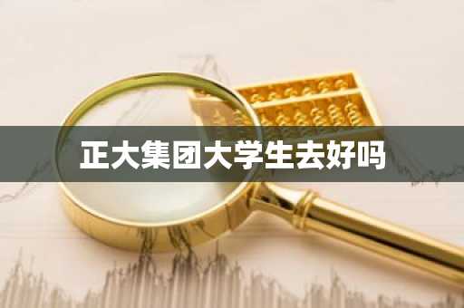 正大集团大学生去好吗