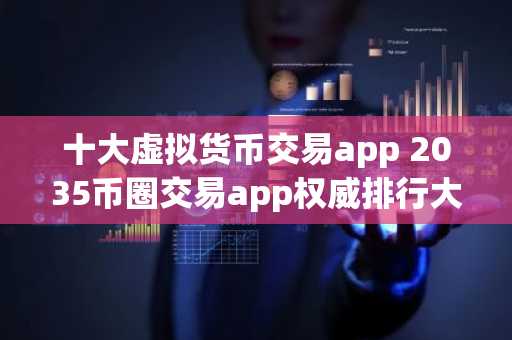 十大虚拟货币交易app 2035币圈交易app权威排行大盘点