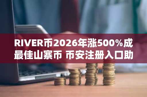 RIVER币2026年涨500%成最佳山寨币 币安注册入口助你把握行情