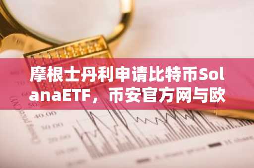 摩根士丹利申请比特币SolanaETF,币安官方网与欧易官方网成投资入口首选