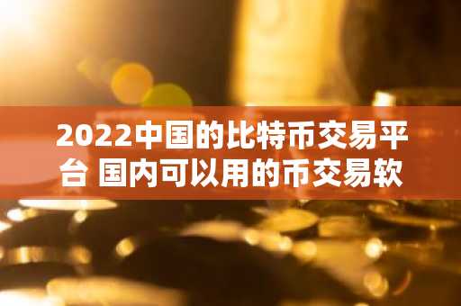 2022中国的比特币交易平台 国内可以用的币交易软件
