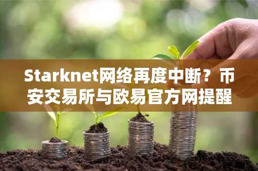 Starknet网络再度中断？币安交易所与欧易官方网提醒用户关注安全交易入口
