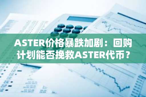 ASTER价格暴跌加剧：回购计划能否挽救ASTER代币？