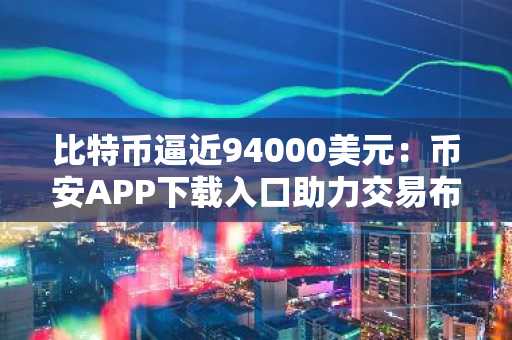 比特币逼近94000美元：币安APP下载入口助力交易布局
