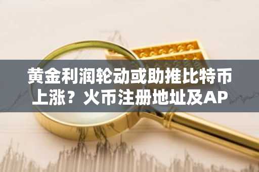 黄金利润轮动或助推比特币上涨？火币注册地址及APP下载入口同步开放