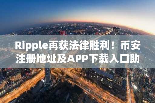 Ripple再获法律胜利！币安注册地址及APP下载入口助你把握XRP新机遇