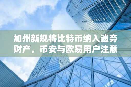 加州新规将比特币纳入遗弃财产，币安与欧易用户注意注册地址及APP下载入口