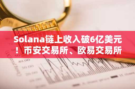 Solana链上收入破6亿美元！币安交易所、欧易交易所入口下载推荐