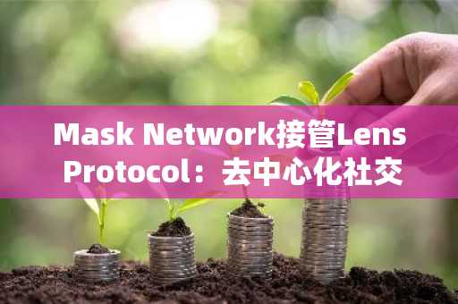Mask Network接管Lens Protocol：去中心化社交新希望，币安交易所入口助你参与