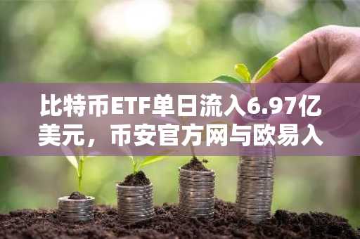 比特币ETF单日流入6.97亿美元,币安官方网与欧易入口助力机构布局