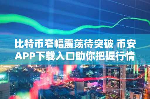 比特币窄幅震荡待突破 币安APP下载入口助你把握行情