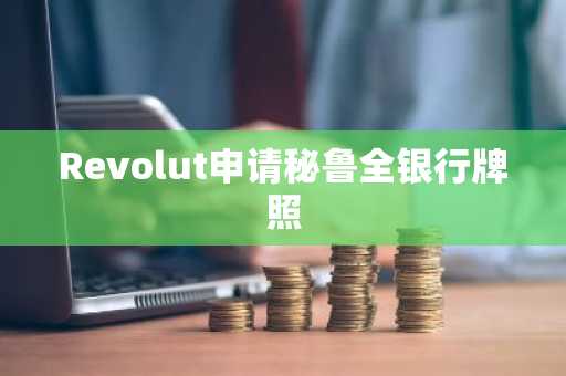 Revolut申请秘鲁全银行牌照