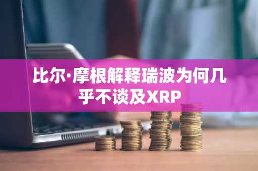比尔·摩根解释瑞波为何几乎不谈及XRP