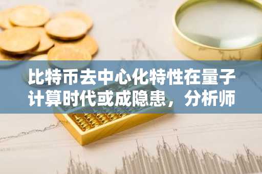 比特币去中心化特性在量子计算时代或成隐患，分析师警示