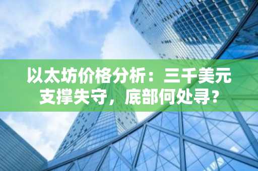 以太坊价格分析：三千美元支撑失守，底部何处寻？