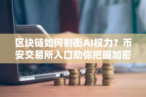 区块链如何制衡AI权力？币安交易所入口助你把握加密与AI融合新机遇