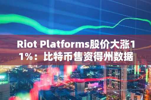 Riot Platforms股价大涨11%：比特币售资得州数据中心扩建计划