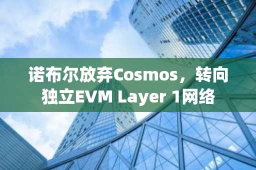 诺布尔放弃Cosmos，转向独立EVM Layer 1网络