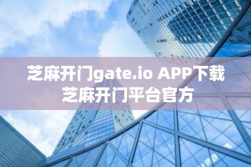 芝麻开门gate.io APP下载 芝麻开门平台官方