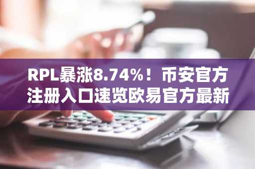 RPL暴涨8.74%！币安官方注册入口速览欧易官方最新版本下载