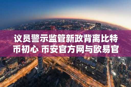 议员警示监管新政背离比特币初心 币安官方网与欧易官网提醒用户关注市场趋势