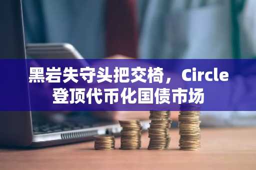 黑岩失守头把交椅，Circle登顶代币化国债市场